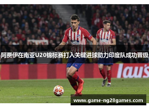 阿贾伊在南亚U20锦标赛打入关键进球助力印度队成功晋级 阿贾伊在南亚U20锦标赛打入关键进球助力印度队成功晋级