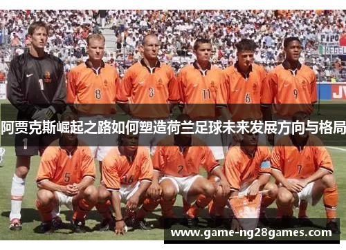 阿贾克斯崛起之路如何塑造荷兰足球未来发展方向与格局