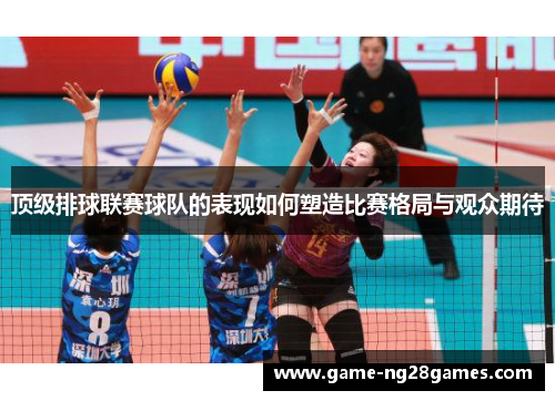 顶级排球联赛球队的表现如何塑造比赛格局与观众期待
