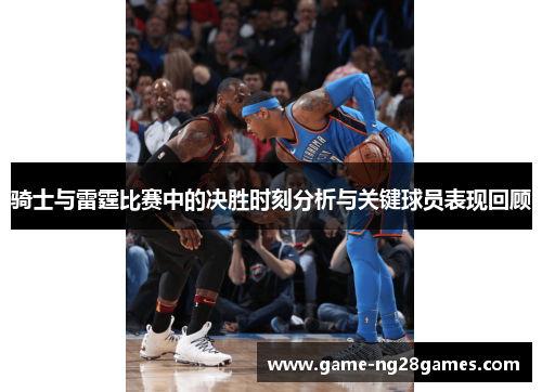骑士与雷霆比赛中的决胜时刻分析与关键球员表现回顾