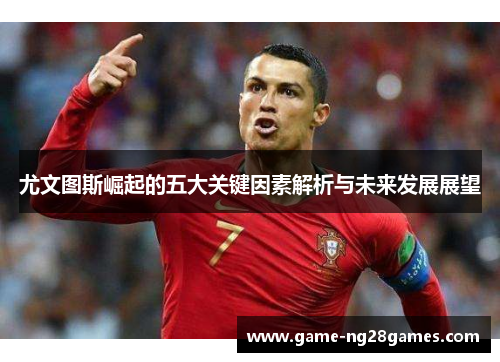 尤文图斯崛起的五大关键因素解析与未来发展展望