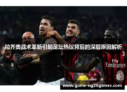 拉齐奥战术革新引起足坛热议背后的深层原因解析