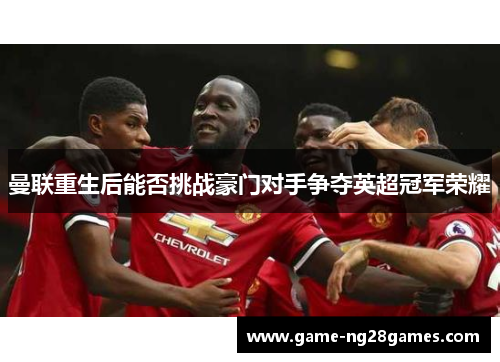 曼联重生后能否挑战豪门对手争夺英超冠军荣耀 曼联重生后能否挑战豪门对手争夺英超冠军荣耀