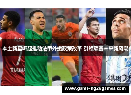 本土新星崛起推动法甲外援政策改革 引领联赛未来新风潮