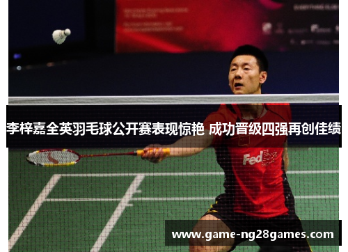 李梓嘉全英羽毛球公开赛表现惊艳 成功晋级四强再创佳绩