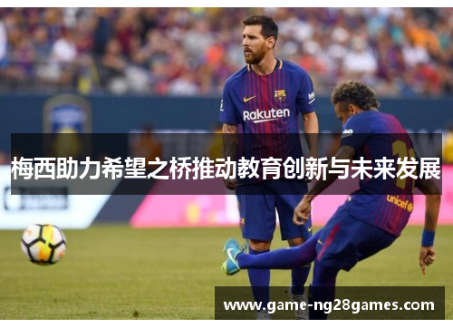 梅西助力希望之桥推动教育创新与未来发展