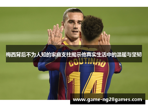 梅西背后不为人知的家庭支柱揭示他真实生活中的温暖与坚韧 梅西背后不为人知的家庭支柱揭示他真实生活中的温暖与坚韧