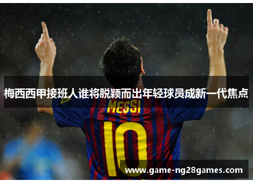 梅西西甲接班人谁将脱颖而出年轻球员成新一代焦点