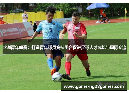 欧洲青年联赛：打造青年球员竞技平台促进足球人才成长与国际交流
