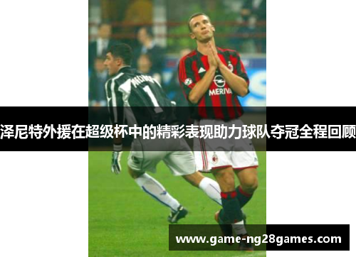 泽尼特外援在超级杯中的精彩表现助力球队夺冠全程回顾