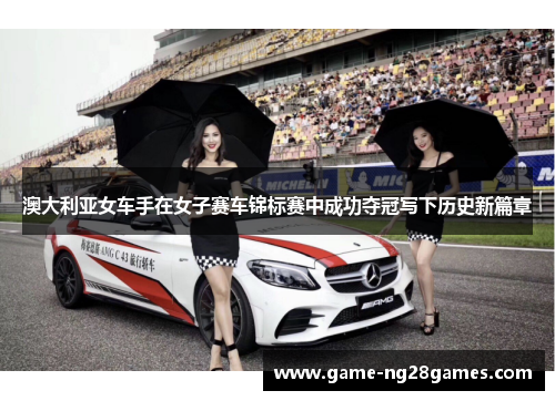 澳大利亚女车手在女子赛车锦标赛中成功夺冠写下历史新篇章