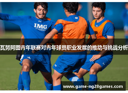 瓦努阿图青年联赛对青年球员职业发展的推动与挑战分析