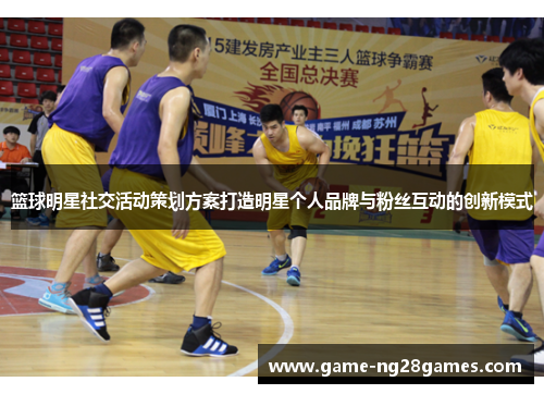 篮球明星社交活动策划方案打造明星个人品牌与粉丝互动的创新模式 篮球明星社交活动策划方案打造明星个人品牌与粉丝互动的创新模式