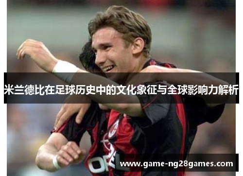 米兰德比在足球历史中的文化象征与全球影响力解析 米兰德比在足球历史中的文化象征与全球影响力解析