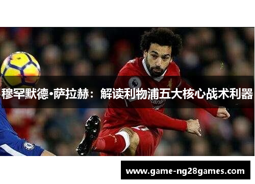 穆罕默德·萨拉赫：解读利物浦五大核心战术利器