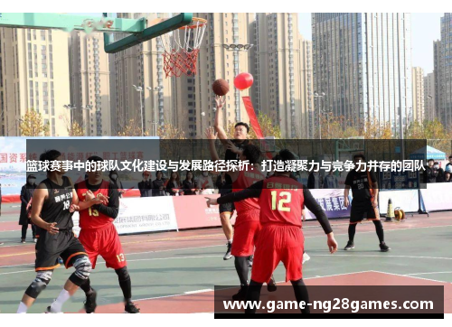 篮球赛事中的球队文化建设与发展路径探析：打造凝聚力与竞争力并存的团队
