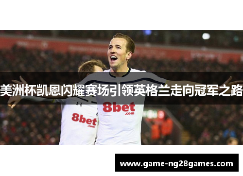 美洲杯凯恩闪耀赛场引领英格兰走向冠军之路