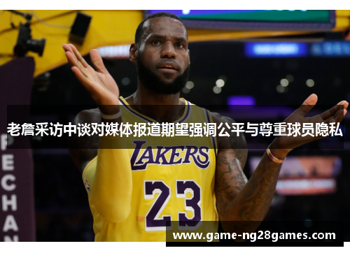 老詹采访中谈对媒体报道期望强调公平与尊重球员隐私