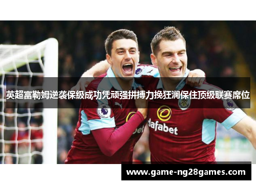 英超富勒姆逆袭保级成功凭顽强拼搏力挽狂澜保住顶级联赛席位 英超富勒姆逆袭保级成功凭顽强拼搏力挽狂澜保住顶级联赛席位