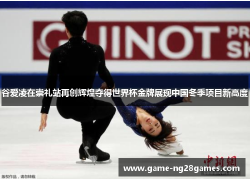 谷爱凌在崇礼站再创辉煌夺得世界杯金牌展现中国冬季项目新高度