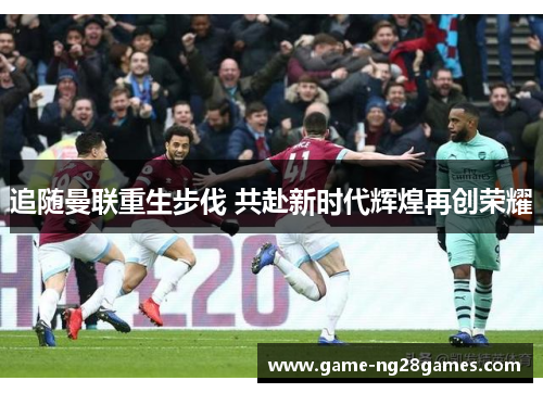 追随曼联重生步伐 共赴新时代辉煌再创荣耀