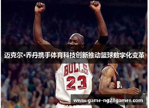 迈克尔·乔丹携手体育科技创新推动篮球数字化变革