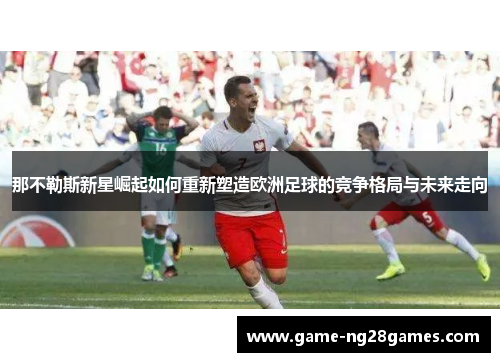 那不勒斯新星崛起如何重新塑造欧洲足球的竞争格局与未来走向