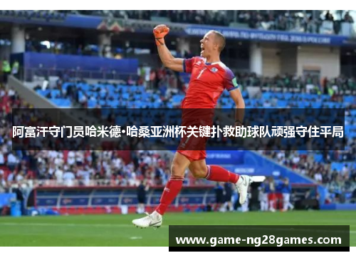 阿富汗守门员哈米德·哈桑亚洲杯关键扑救助球队顽强守住平局