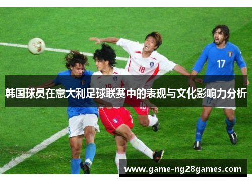 韩国球员在意大利足球联赛中的表现与文化影响力分析